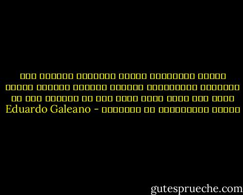 داهمت الموسيقى البيت وانطلقت محلقة، عبر النوافذ المفتوحة، بإتجاه الليل، بإتجاه الأرض التي ليس فيها أحد، وظلت حية في الهواء بعد أن توقفت الأسطوانة عن الدوران - Eduardo Galeano