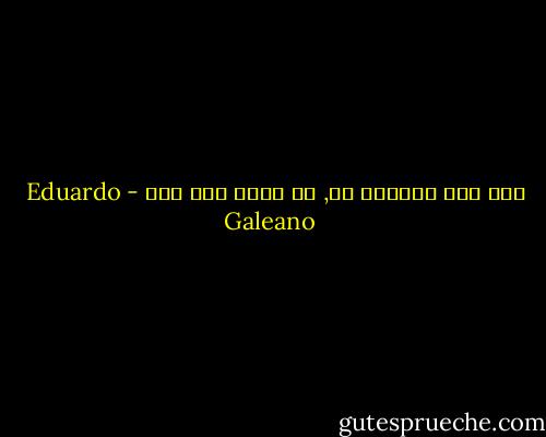 فمن ولد ليُنظر له, لا ينظر إلى أحد - Eduardo Galeano