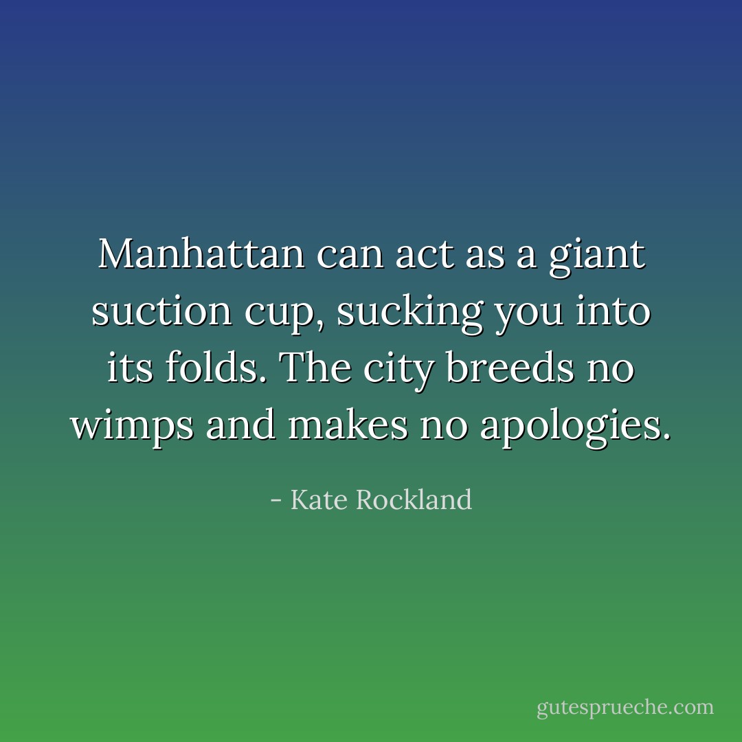 Manhattan can act as a giant suction cup, sucking you into its folds. The city breeds no wimps and makes no apologies. - Kate Rockland