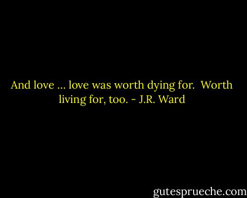 And love … love was worth dying for. <br />Worth living for, too. - J.R. Ward