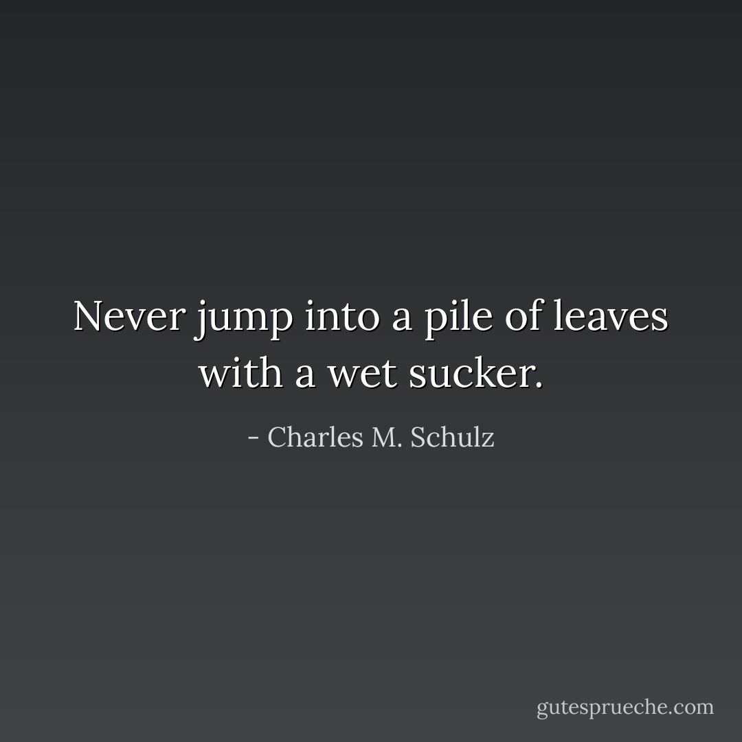 Never jump into a pile of leaves with a wet sucker. - Charles M. Schulz