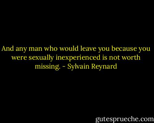 And any man who would leave you because you were sexually inexperienced is not worth missing. - Sylvain Reynard