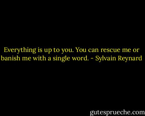 Everything is up to you. You can rescue me or banish me with a single word. - Sylvain Reynard