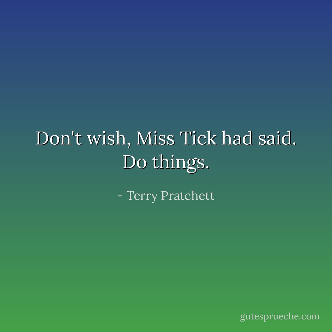 Don't <i>wish</i>, Miss Tick had said. <i>Do</i> things. - Terry Pratchett