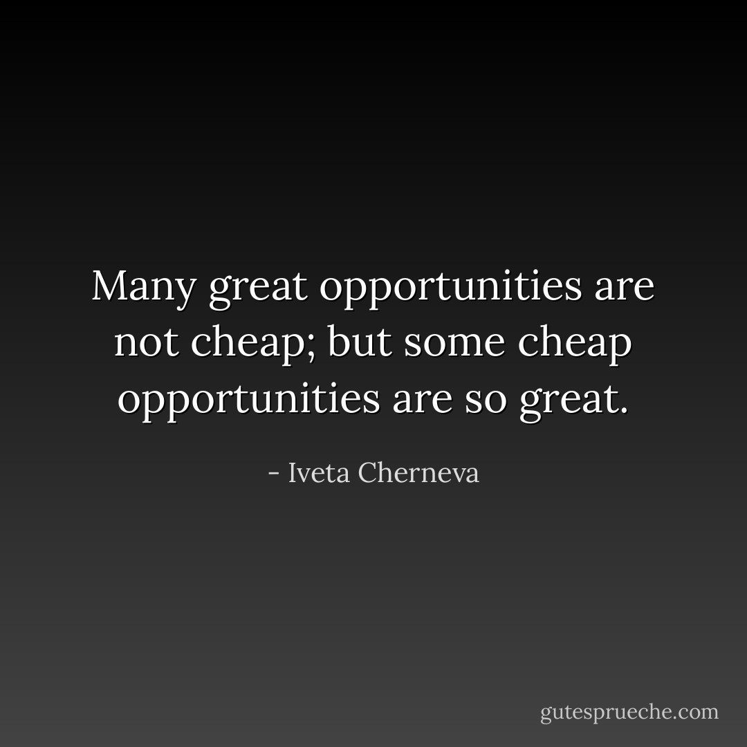 Many great opportunities are not cheap; but some cheap opportunities are so great. - Iveta Cherneva