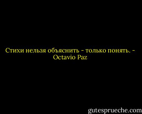 Стихи нельзя объяснить - только понять. - Octavio Paz