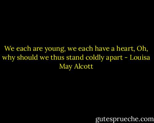 We each are young, we each have a heart, Oh, why should we thus stand coldly apart - Louisa May Alcott
