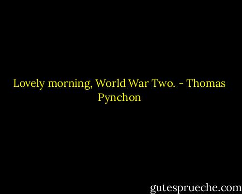 Lovely morning, World War Two. - Thomas Pynchon