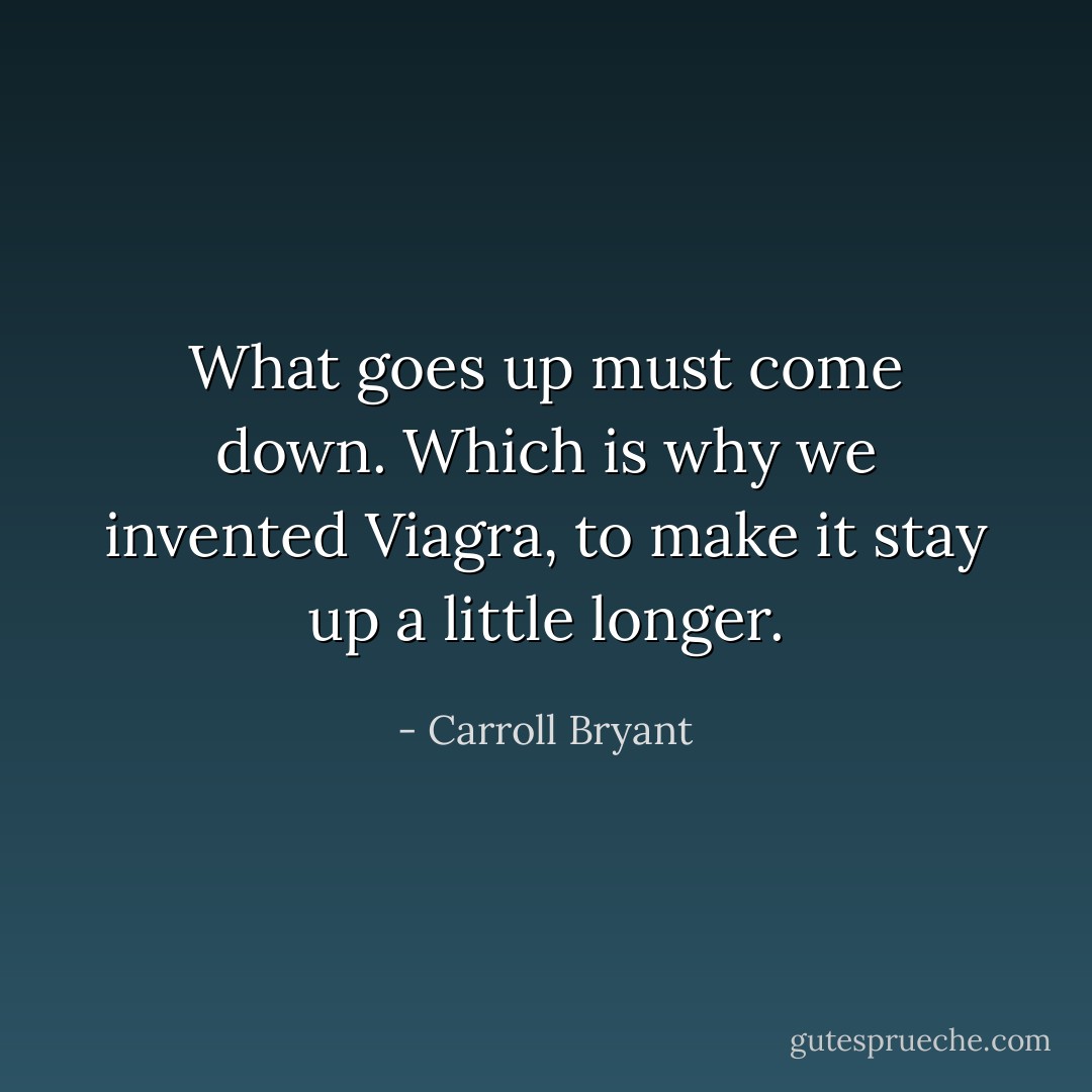 What goes up must come down. Which is why we invented Viagra, to make it stay up a little longer. - Carroll Bryant