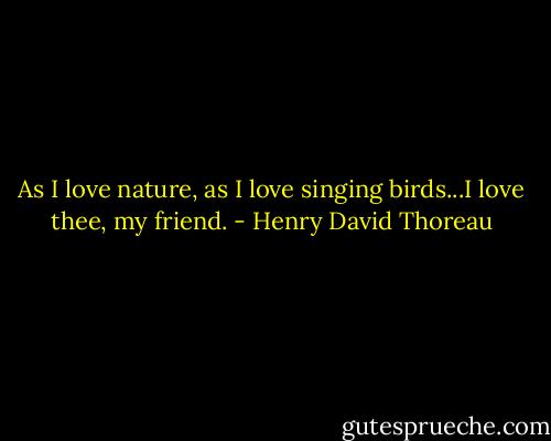 As I love nature, as I love singing birds...I love thee, my friend. - Henry David Thoreau