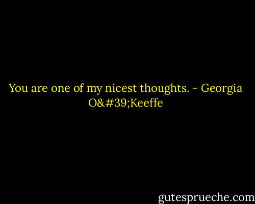 You are one of my nicest thoughts. - Georgia O'Keeffe