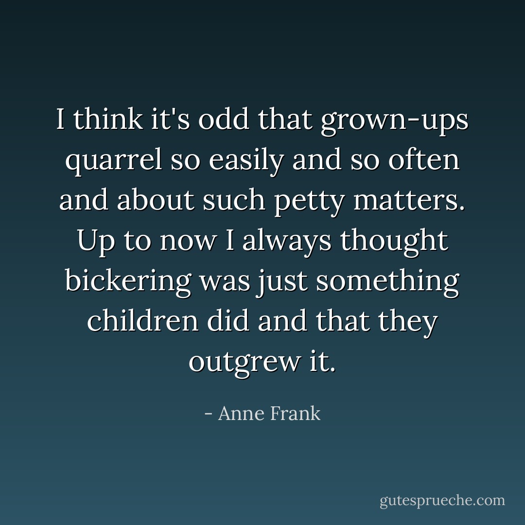 I think it's odd that grown-ups quarrel so easily and so often and about such petty matters. Up to now I always thought bickering was just something children did and that they outgrew it. - Anne Frank