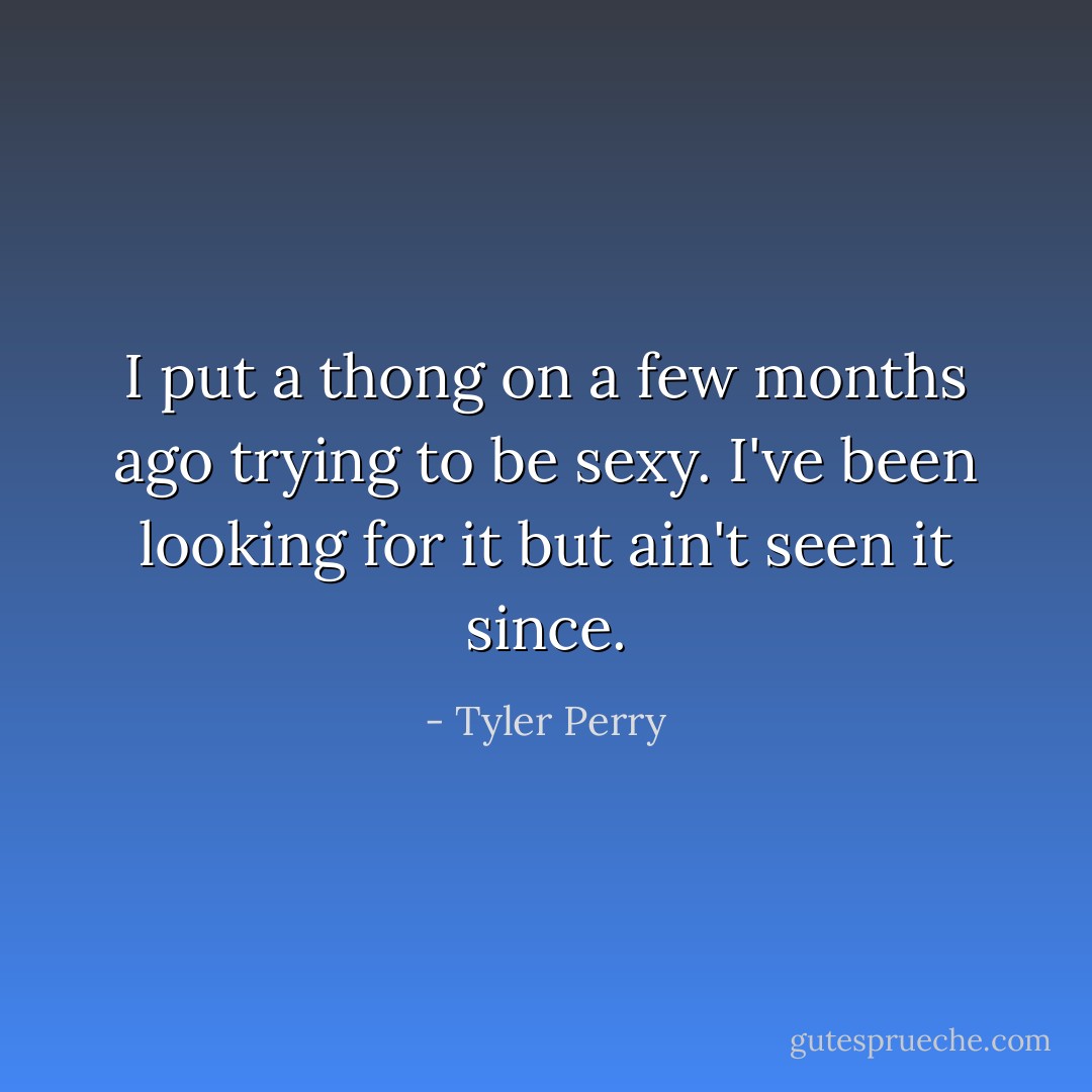 I put a thong on a few months ago trying to be sexy. I've been looking for it but ain't seen it since. - Tyler Perry