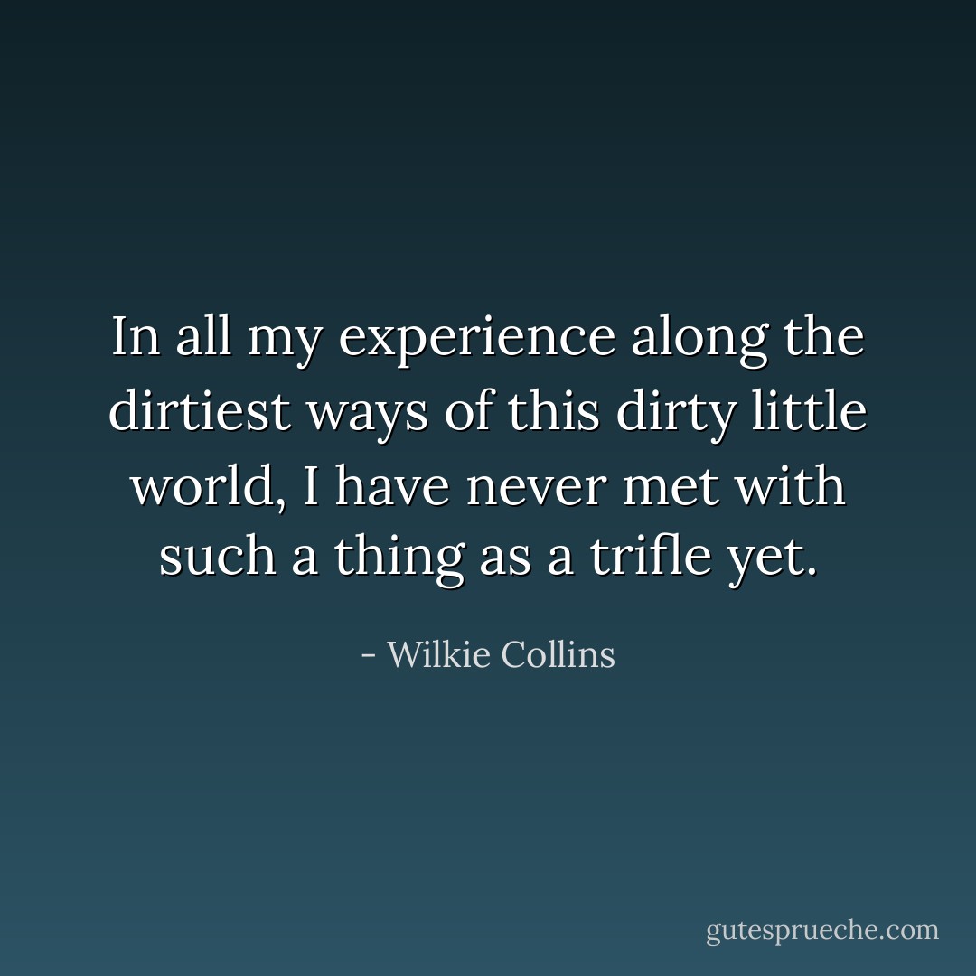 In all my experience along the dirtiest ways of this dirty little world, I have never met with such a thing as a trifle yet. - Wilkie Collins