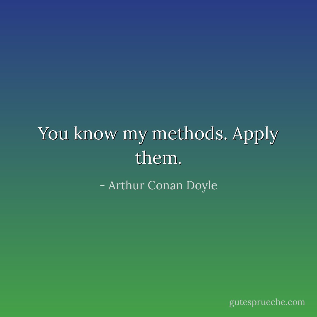 You know my methods. Apply them. - Arthur Conan Doyle