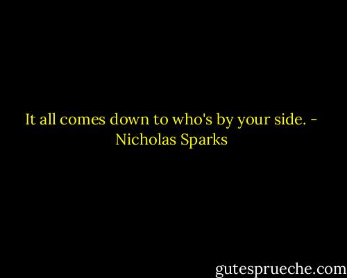 It all comes down to who's by your side. - Nicholas Sparks