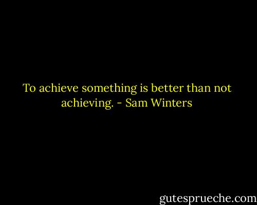 To achieve something is better than not achieving. - Sam Winters