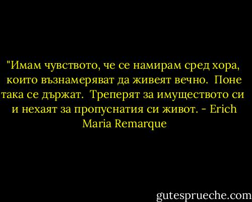 ‎"Имам чувството, че се намирам сред хора, <br />които възнамеряват да живеят вечно. <br />Поне така се държат. <br />Треперят за имуществото си <br />и нехаят за пропуснатия си живот. - Erich Maria Remarque