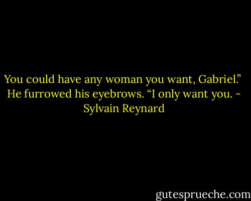 You could have any woman you want, Gabriel.”<br /><br />He furrowed his eyebrows. “I only want you. - Sylvain Reynard