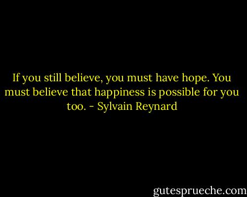 If you still believe, you must have hope. You must believe that happiness is possible for you too. - Sylvain Reynard