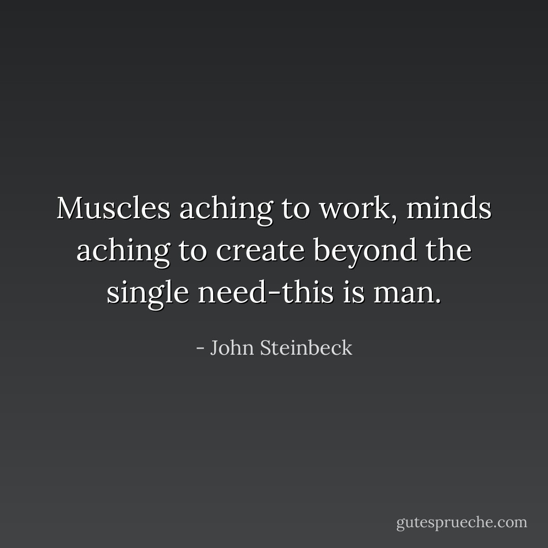 Muscles aching to work, minds aching to create beyond the single need-this is man. - John Steinbeck