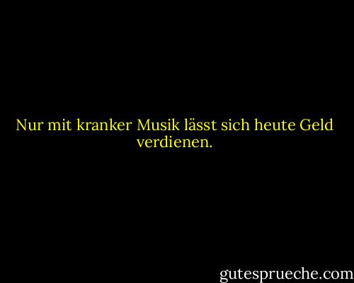 Nur mit kranker Musik lässt sich heute Geld verdienen. - Friedrich Nietzsche<