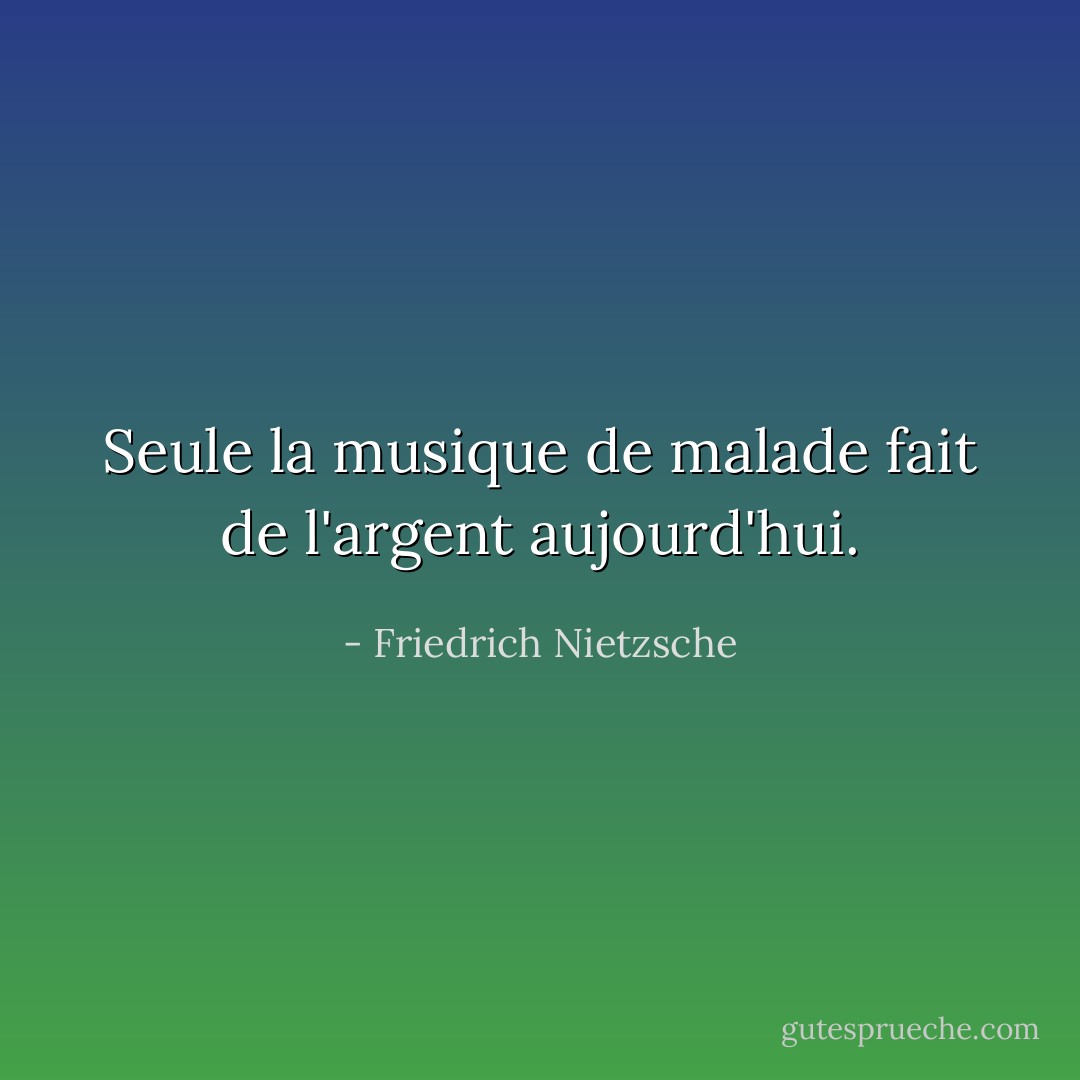 Seule la musique de malade fait de l'argent aujourd'hui. - Friedrich Nietzsche