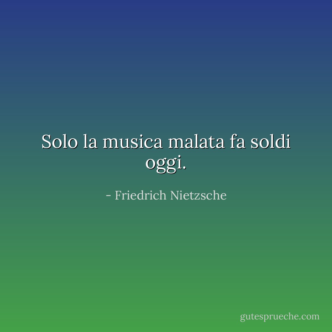 Solo la musica malata fa soldi oggi. - Friedrich Nietzsche