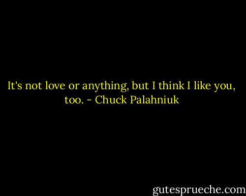 It's not love or anything, but I think I like you, too. - Chuck Palahniuk