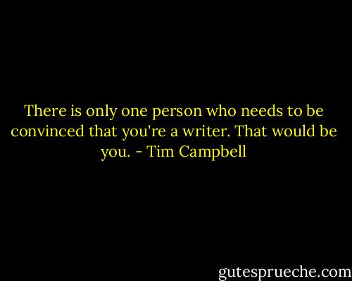 There is only one person who needs to be convinced that you're a writer. That would be you. - Tim Campbell