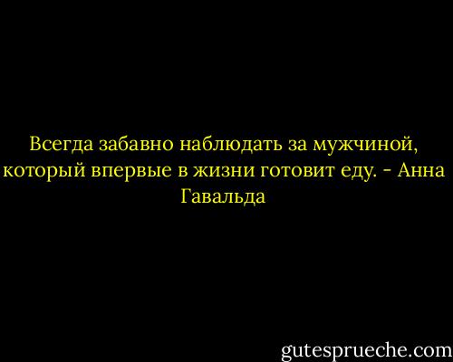 Всегда забавно наблюдать за мужчиной, который впервые в жизни готовит еду. - Анна Гавальда
