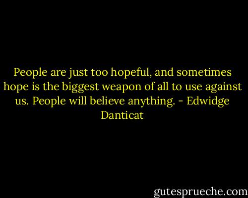 People are just too hopeful, and sometimes hope is the biggest weapon of all to use against us. People will believe anything. - Edwidge Danticat