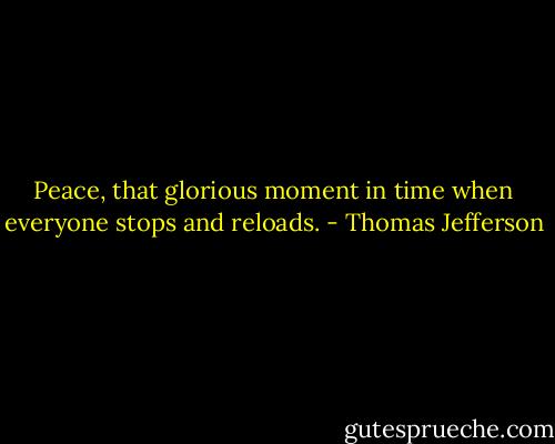 Peace, that glorious moment in time when everyone stops and reloads. - Thomas Jefferson