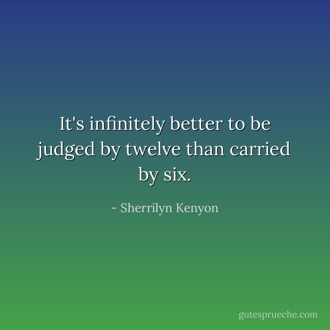 It's infinitely better to be judged by twelve than carried by six. - Sherrilyn Kenyon