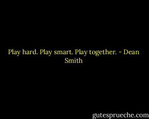 Play hard. Play smart. Play together. - Dean Smith