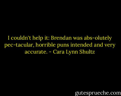 I couldn't help it: Brendan was abs-olutely pec-tacular, horrible puns intended and very accurate. - Cara Lynn Shultz