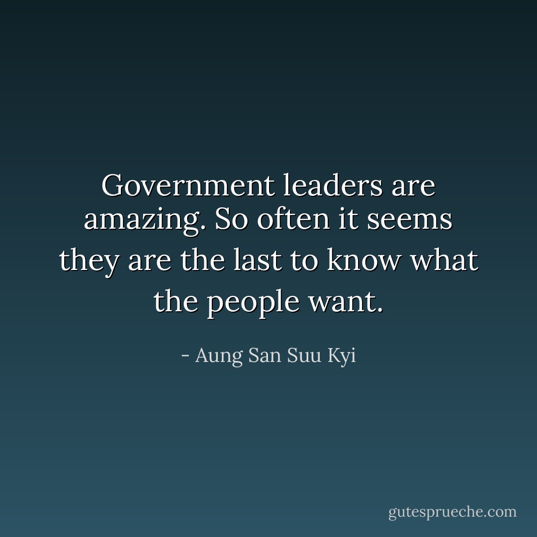 Government leaders are amazing. So often it seems they are the last to know what the people want. - Aung San Suu Kyi