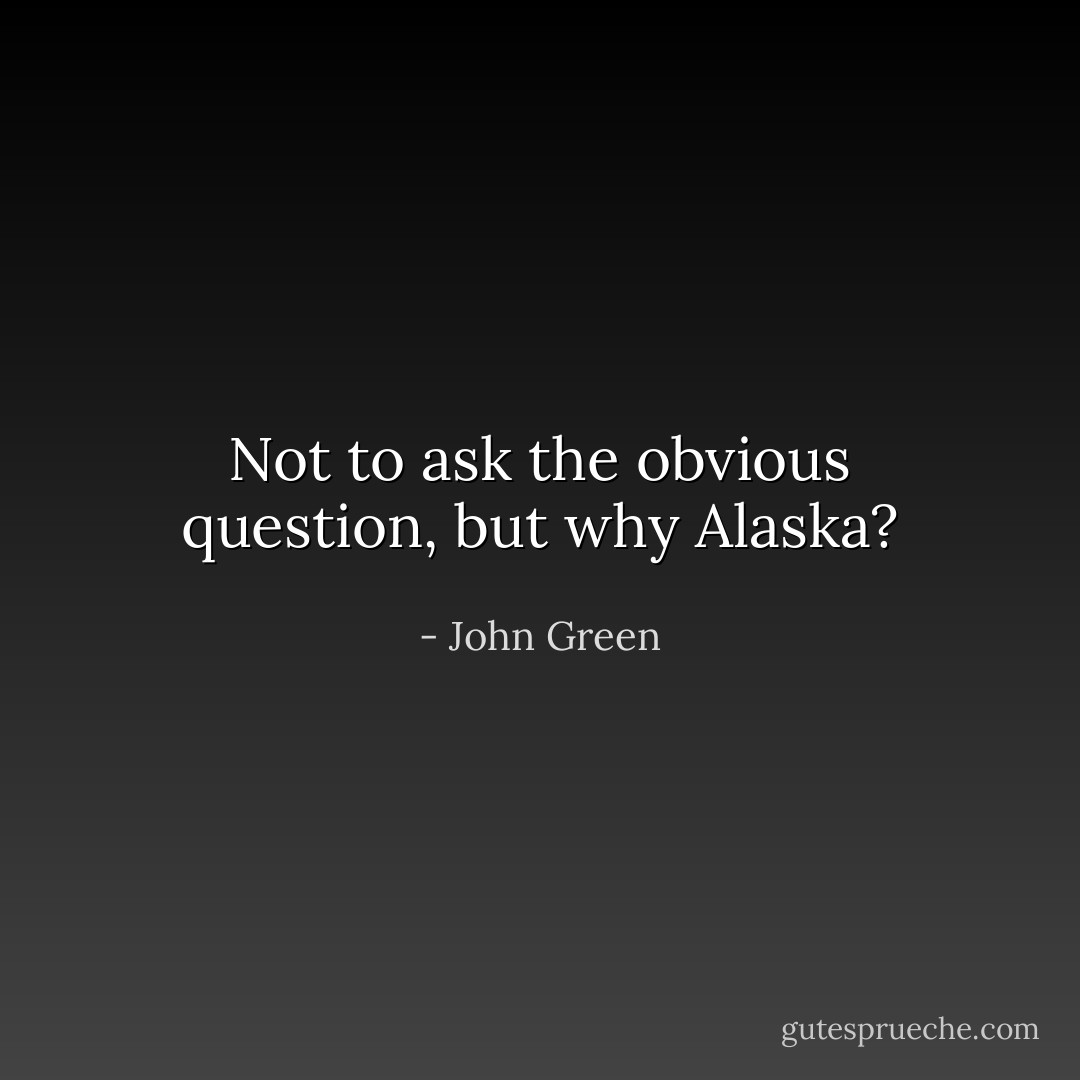 Not to ask the obvious question, but why Alaska? - John Green