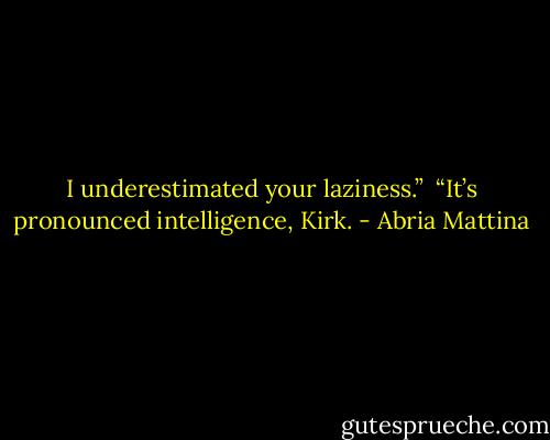 I underestimated your laziness.” <br />“It’s pronounced intelligence, Kirk. - Abria Mattina