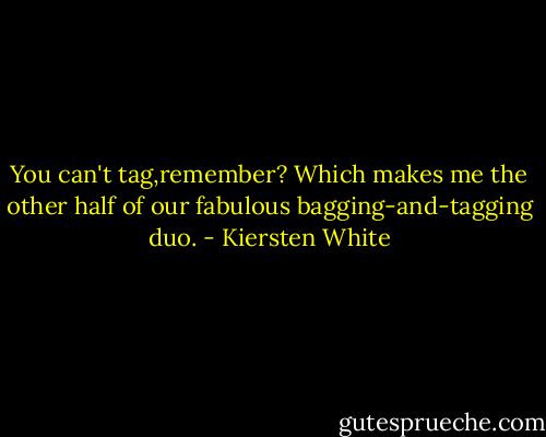 You can't tag,remember? Which makes me the other half of our fabulous bagging-and-tagging duo. - Kiersten White