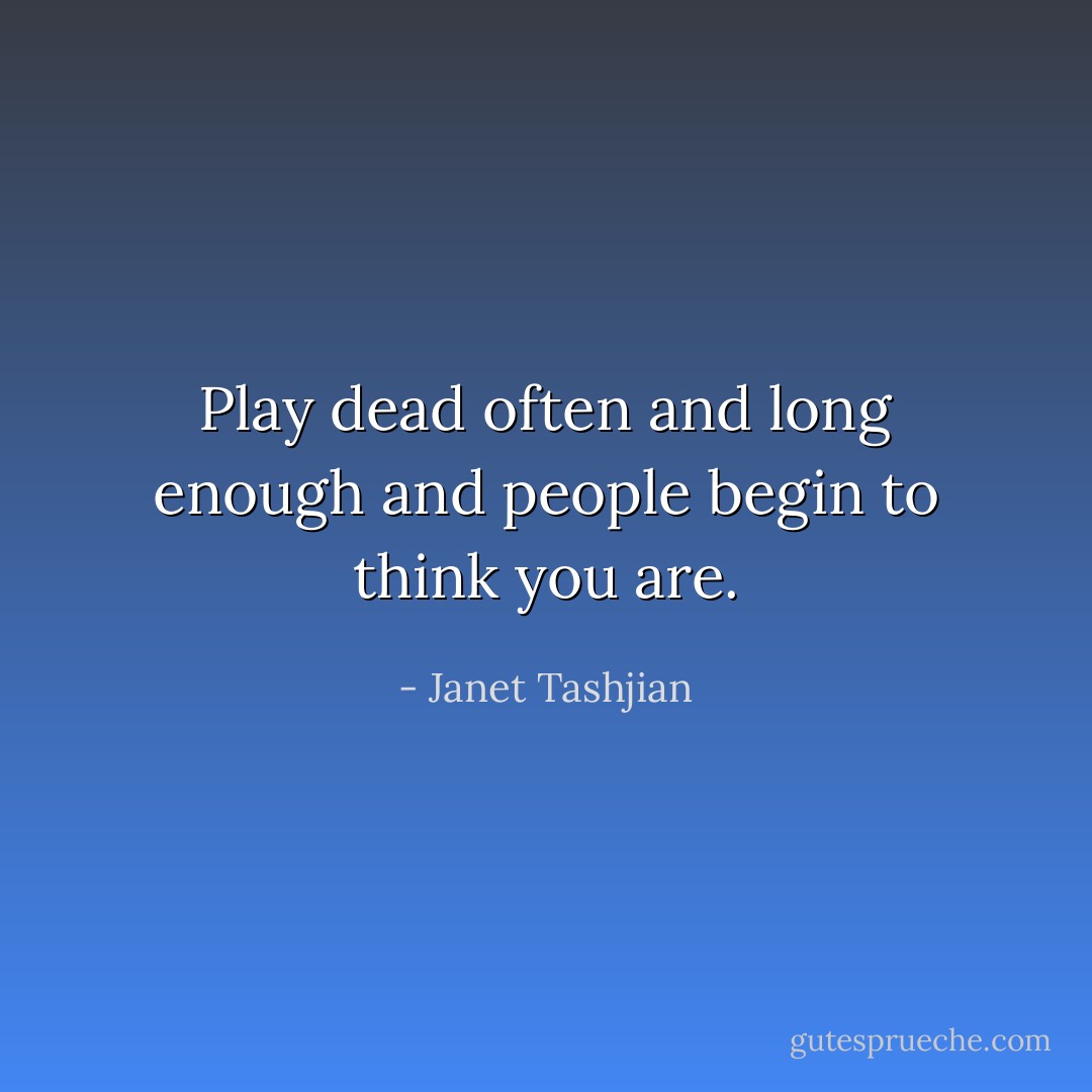 Play dead often and long enough and people begin to think you are. - Janet Tashjian