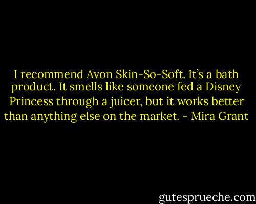 I recommend Avon Skin-So-Soft. It’s a bath product. It smells like someone fed a Disney Princess through a juicer, but it works better than anything else on the market. - Mira Grant