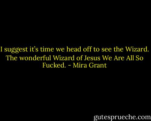 I suggest it’s time we head off to see the Wizard. The wonderful Wizard of Jesus We Are All So Fucked. - Mira Grant