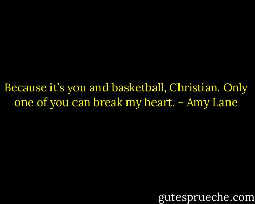Because it’s you and basketball, Christian. Only one of you can break my heart. - Amy Lane