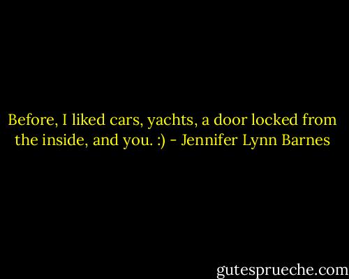 Before, I liked cars, yachts, a door locked from the inside, and you. :) - Jennifer Lynn Barnes