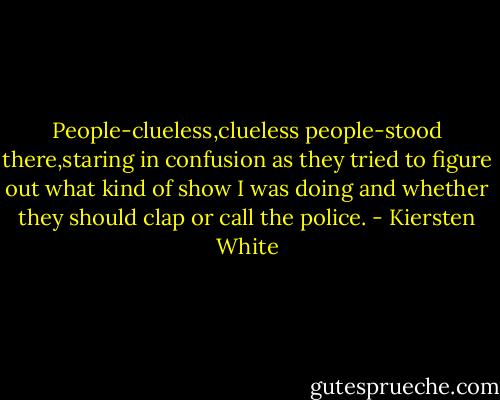 People-clueless,clueless people-stood there,staring in confusion as they tried to figure out what kind of show I was doing and whether they should clap or call the police. - Kiersten White