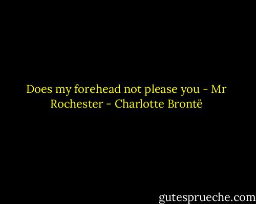Does my forehead not please you<br />- Mr Rochester - Charlotte Brontë