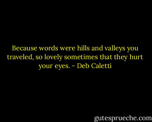 Because words were hills and valleys you traveled, so lovely sometimes that they hurt your eyes. - Deb Caletti