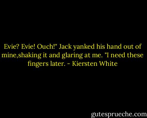 Evie? Evie! Ouch!" Jack yanked his hand out of mine,shaking it and glaring at me. "I need these fingers later. - Kiersten White