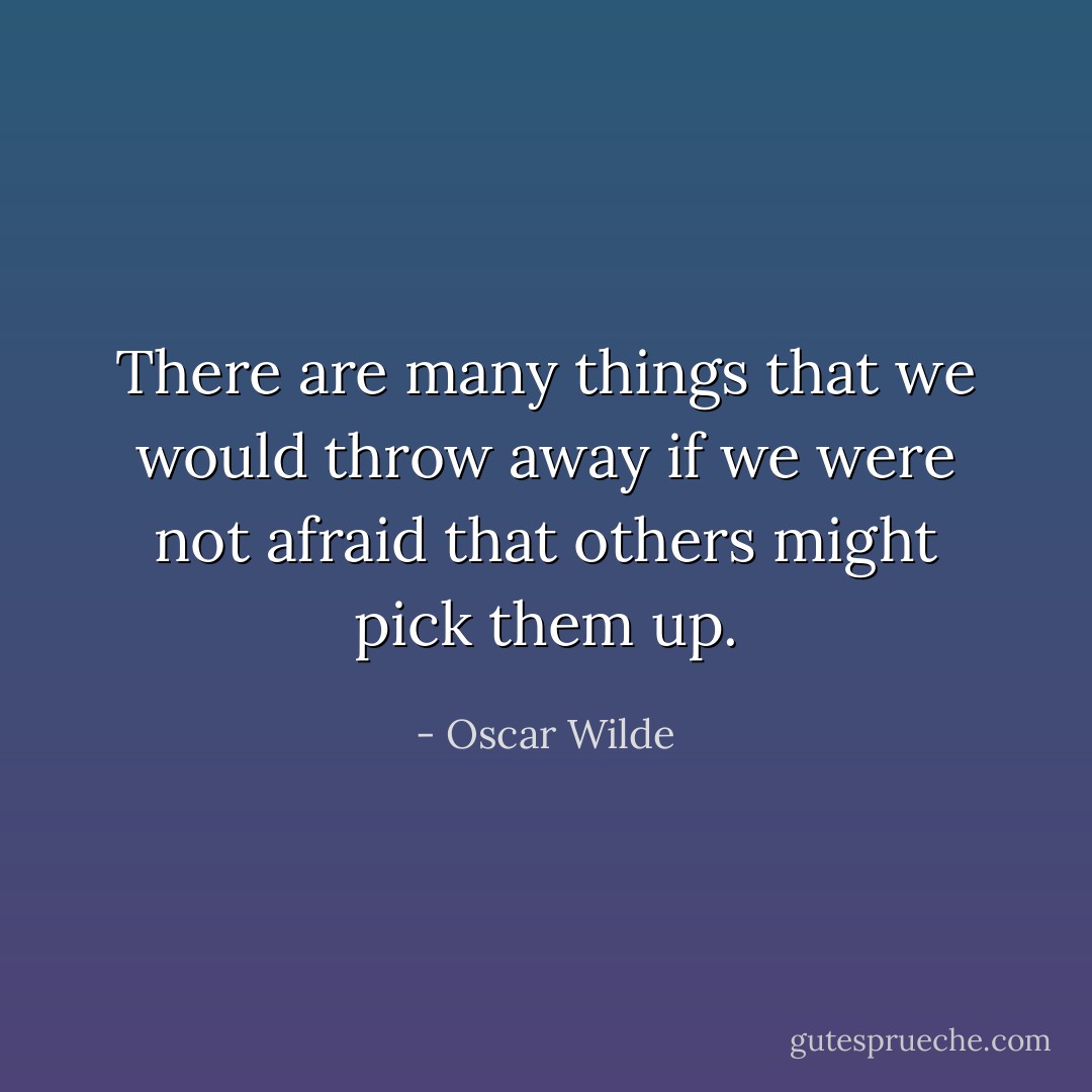 There are many things that we would throw away if we were not afraid that others might pick them up. - Oscar Wilde